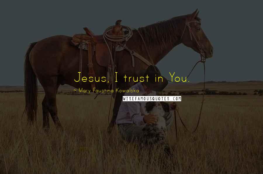 Mary Faustina Kowalska Quotes: Jesus, I trust in You.