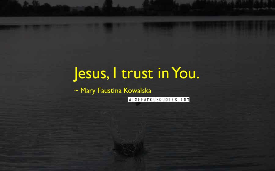 Mary Faustina Kowalska Quotes: Jesus, I trust in You.