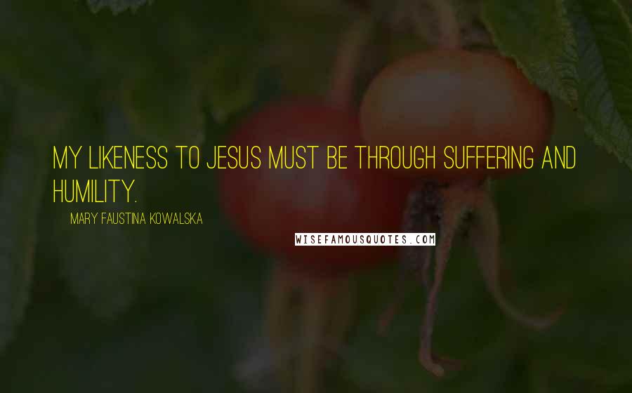 Mary Faustina Kowalska Quotes: My likeness to Jesus must be through suffering and humility.
