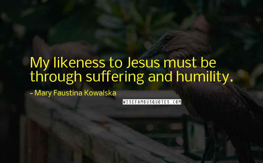 Mary Faustina Kowalska Quotes: My likeness to Jesus must be through suffering and humility.