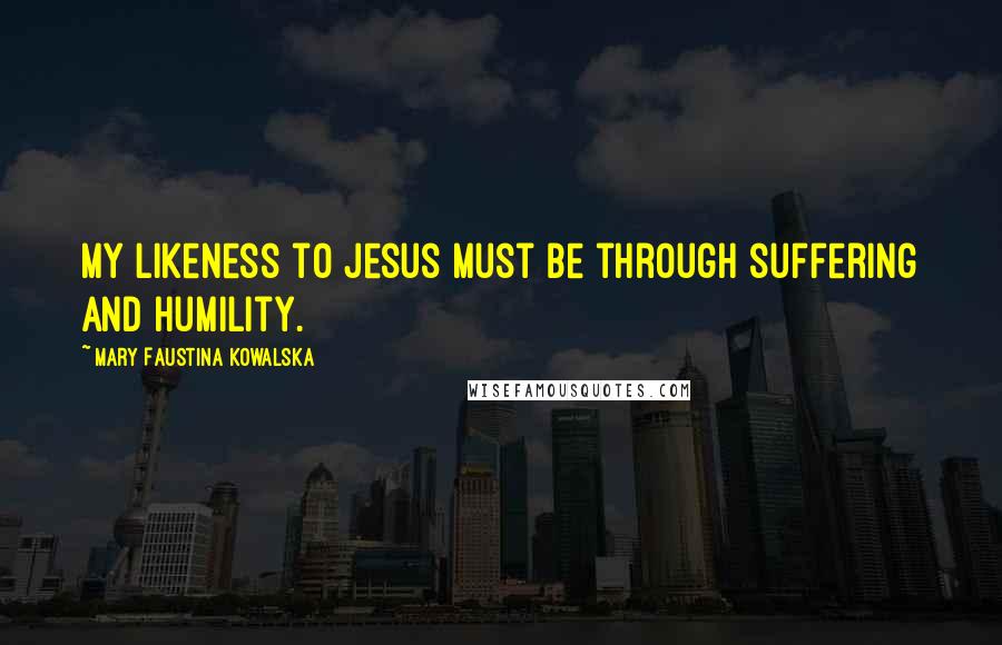 Mary Faustina Kowalska Quotes: My likeness to Jesus must be through suffering and humility.