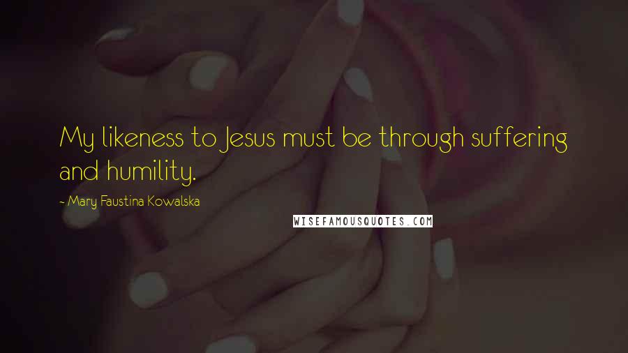 Mary Faustina Kowalska Quotes: My likeness to Jesus must be through suffering and humility.