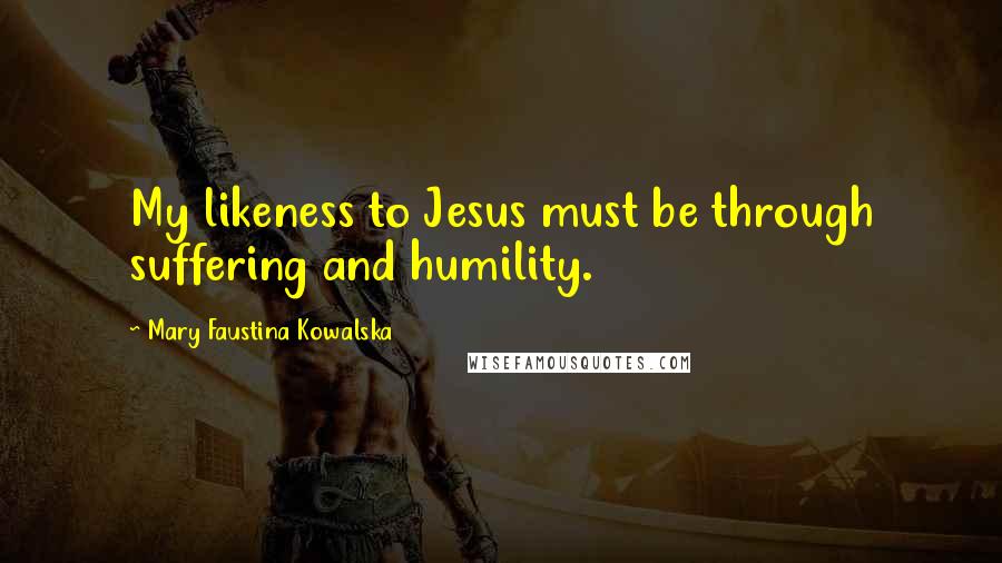 Mary Faustina Kowalska Quotes: My likeness to Jesus must be through suffering and humility.