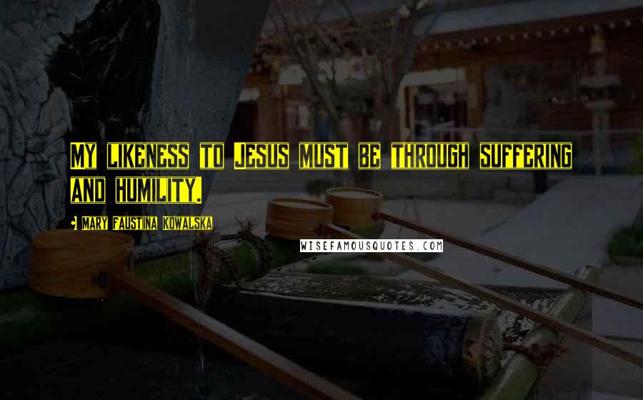Mary Faustina Kowalska Quotes: My likeness to Jesus must be through suffering and humility.