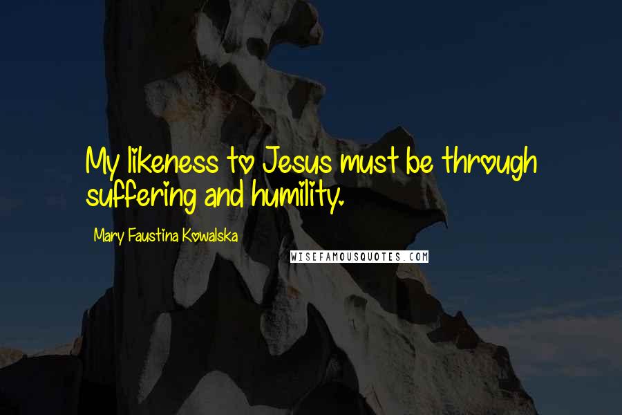 Mary Faustina Kowalska Quotes: My likeness to Jesus must be through suffering and humility.
