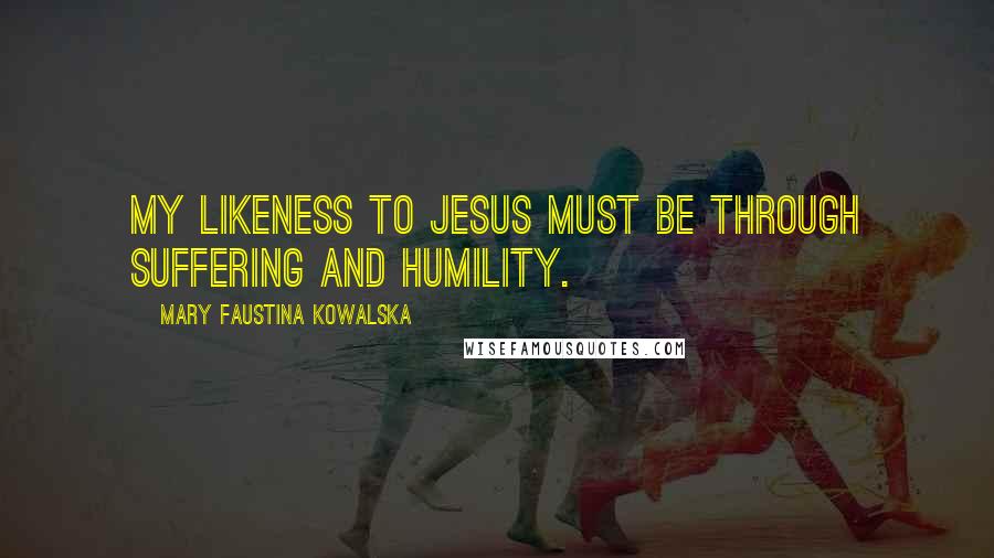 Mary Faustina Kowalska Quotes: My likeness to Jesus must be through suffering and humility.