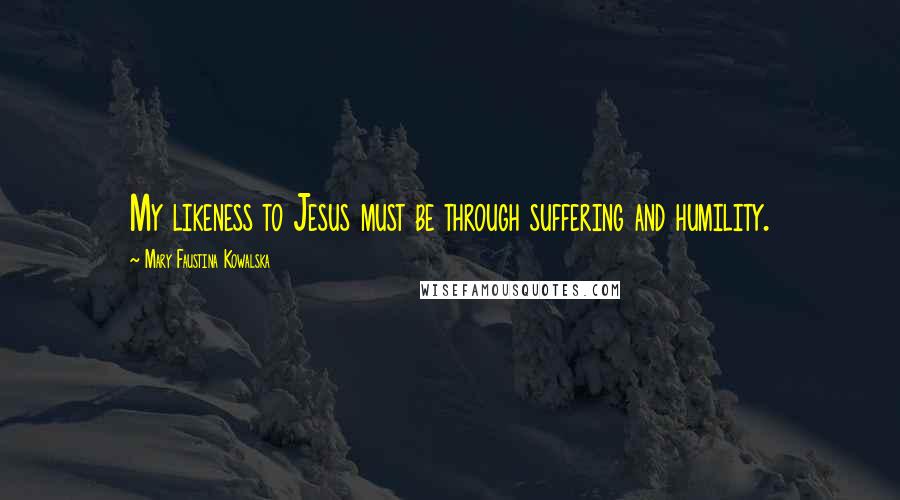 Mary Faustina Kowalska Quotes: My likeness to Jesus must be through suffering and humility.