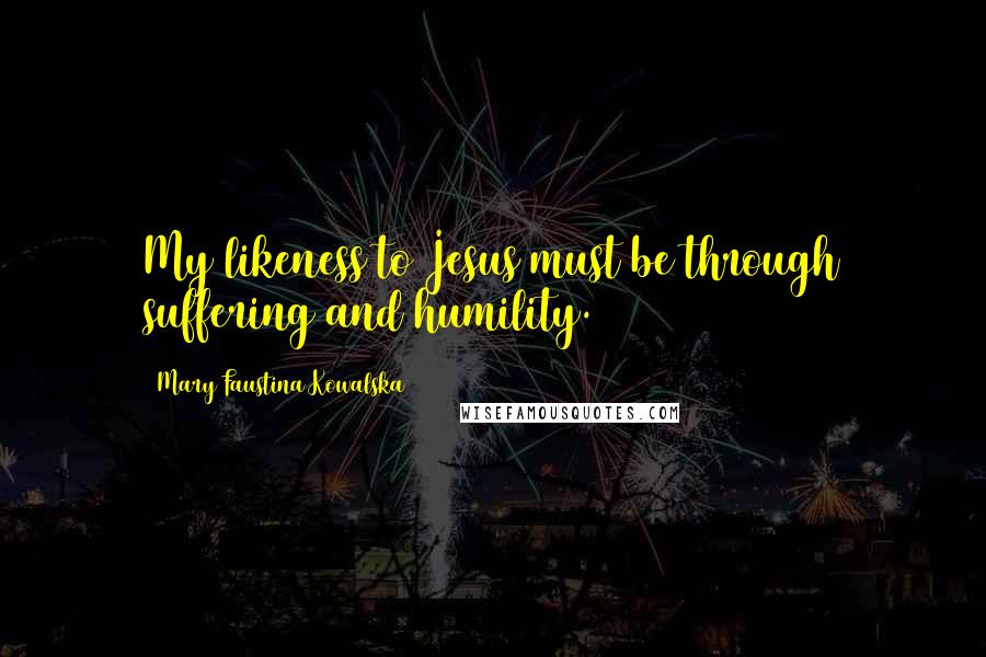 Mary Faustina Kowalska Quotes: My likeness to Jesus must be through suffering and humility.
