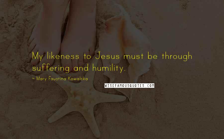 Mary Faustina Kowalska Quotes: My likeness to Jesus must be through suffering and humility.