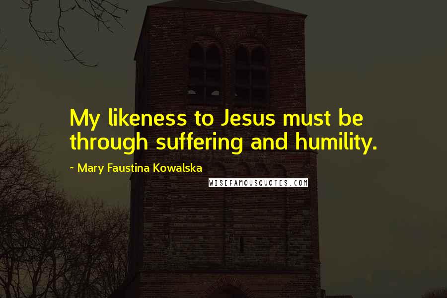 Mary Faustina Kowalska Quotes: My likeness to Jesus must be through suffering and humility.