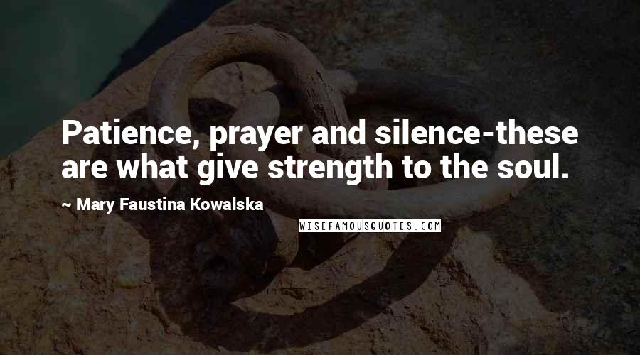 Mary Faustina Kowalska Quotes: Patience, prayer and silence-these are what give strength to the soul.