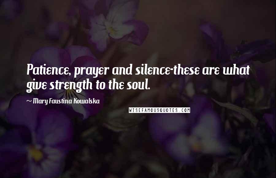 Mary Faustina Kowalska Quotes: Patience, prayer and silence-these are what give strength to the soul.