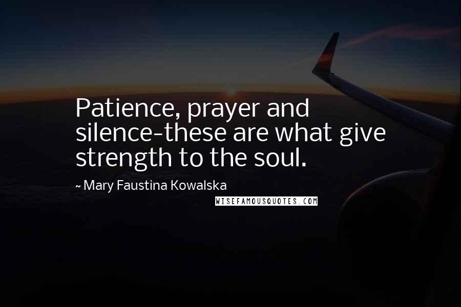 Mary Faustina Kowalska Quotes: Patience, prayer and silence-these are what give strength to the soul.