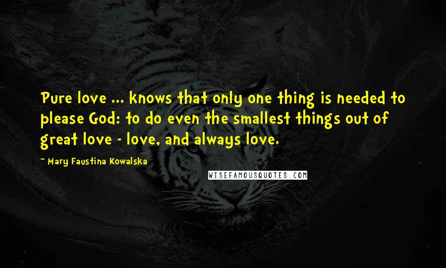 Mary Faustina Kowalska Quotes: Pure love ... knows that only one thing is needed to please God: to do even the smallest things out of great love - love, and always love.