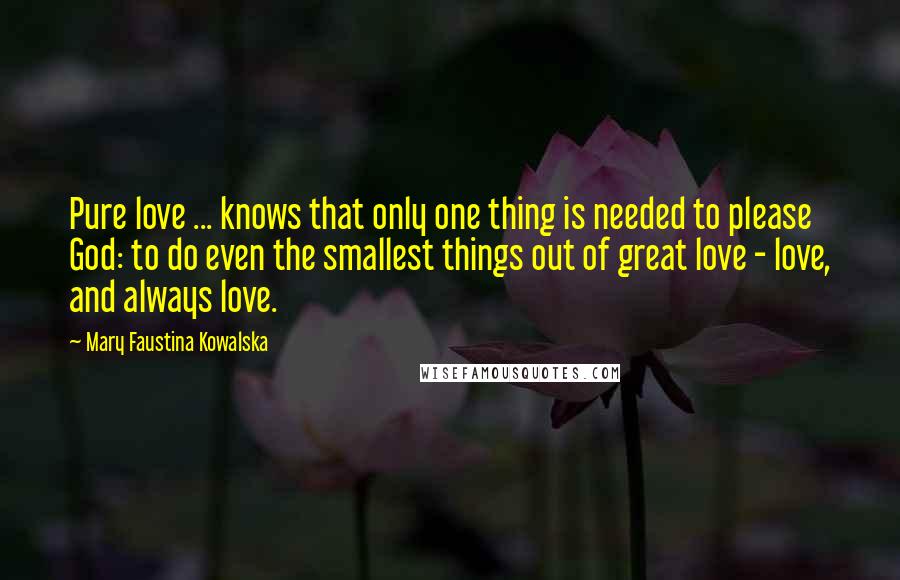 Mary Faustina Kowalska Quotes: Pure love ... knows that only one thing is needed to please God: to do even the smallest things out of great love - love, and always love.