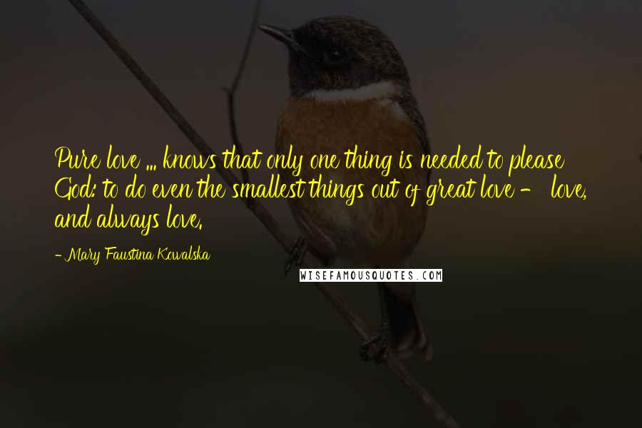 Mary Faustina Kowalska Quotes: Pure love ... knows that only one thing is needed to please God: to do even the smallest things out of great love - love, and always love.