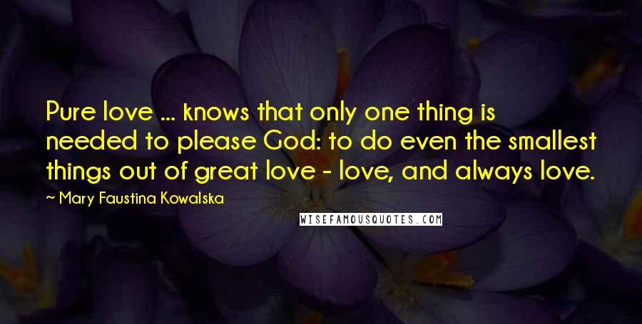 Mary Faustina Kowalska Quotes: Pure love ... knows that only one thing is needed to please God: to do even the smallest things out of great love - love, and always love.