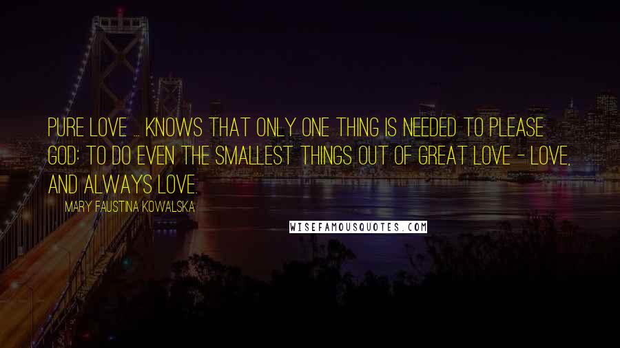 Mary Faustina Kowalska Quotes: Pure love ... knows that only one thing is needed to please God: to do even the smallest things out of great love - love, and always love.