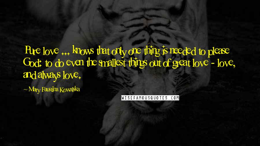 Mary Faustina Kowalska Quotes: Pure love ... knows that only one thing is needed to please God: to do even the smallest things out of great love - love, and always love.