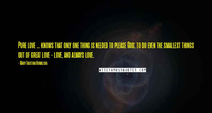 Mary Faustina Kowalska Quotes: Pure love ... knows that only one thing is needed to please God: to do even the smallest things out of great love - love, and always love.