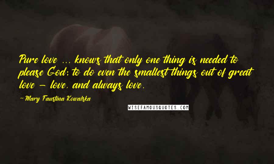 Mary Faustina Kowalska Quotes: Pure love ... knows that only one thing is needed to please God: to do even the smallest things out of great love - love, and always love.