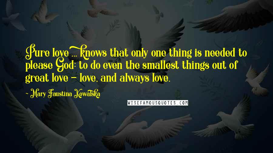 Mary Faustina Kowalska Quotes: Pure love ... knows that only one thing is needed to please God: to do even the smallest things out of great love - love, and always love.