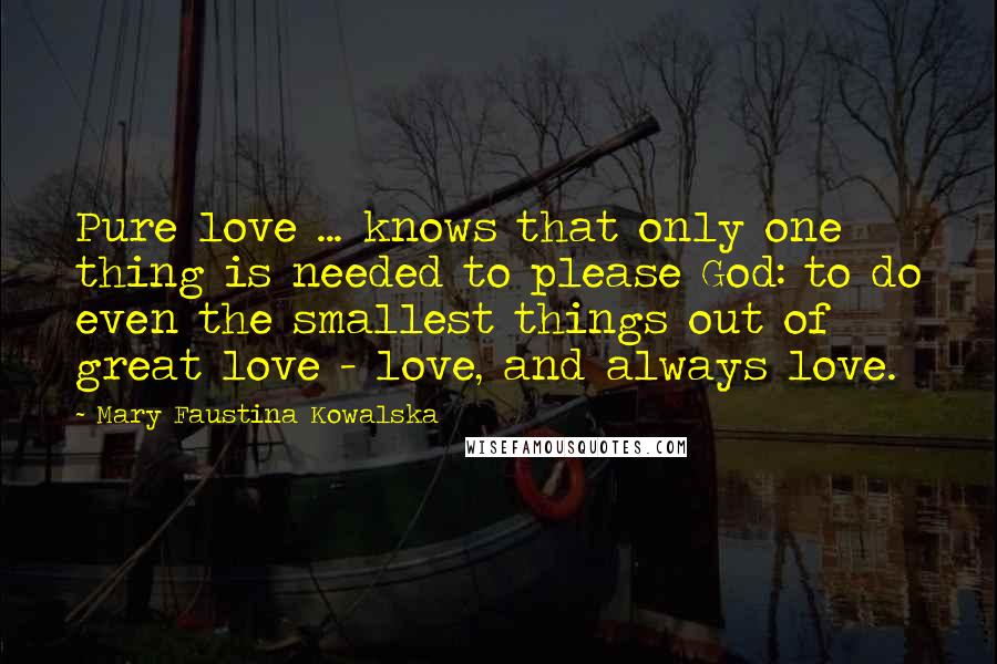 Mary Faustina Kowalska Quotes: Pure love ... knows that only one thing is needed to please God: to do even the smallest things out of great love - love, and always love.