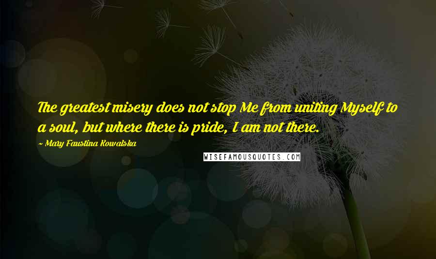 Mary Faustina Kowalska Quotes: The greatest misery does not stop Me from uniting Myself to a soul, but where there is pride, I am not there.