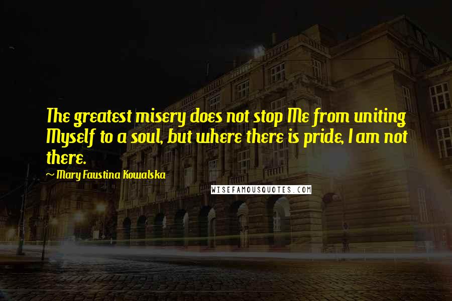 Mary Faustina Kowalska Quotes: The greatest misery does not stop Me from uniting Myself to a soul, but where there is pride, I am not there.