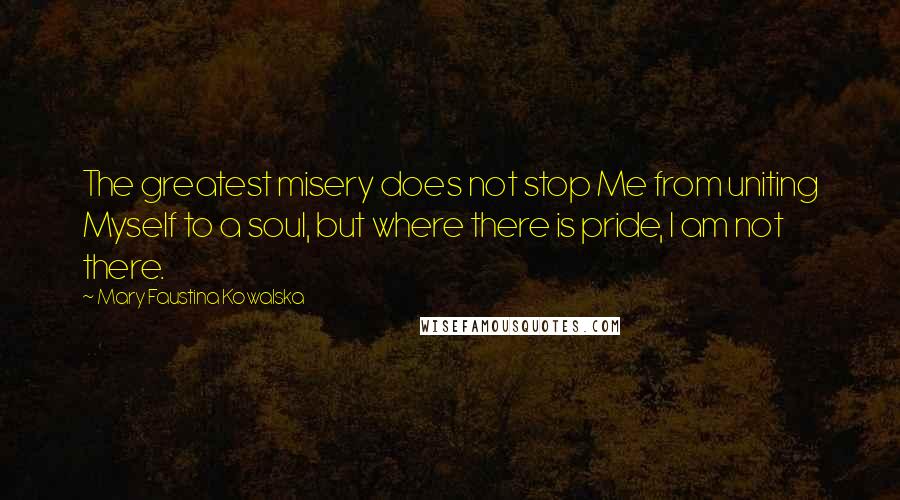 Mary Faustina Kowalska Quotes: The greatest misery does not stop Me from uniting Myself to a soul, but where there is pride, I am not there.