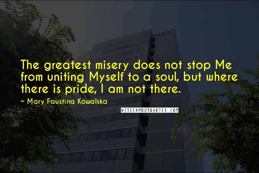 Mary Faustina Kowalska Quotes: The greatest misery does not stop Me from uniting Myself to a soul, but where there is pride, I am not there.