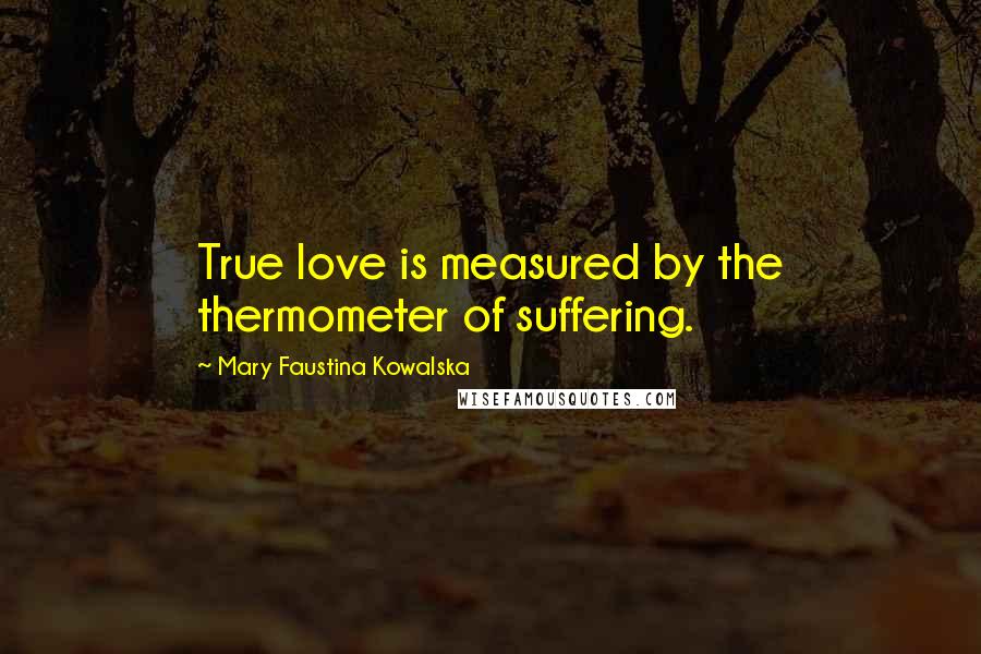 Mary Faustina Kowalska Quotes: True love is measured by the thermometer of suffering.