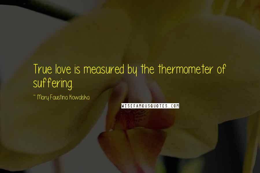 Mary Faustina Kowalska Quotes: True love is measured by the thermometer of suffering.