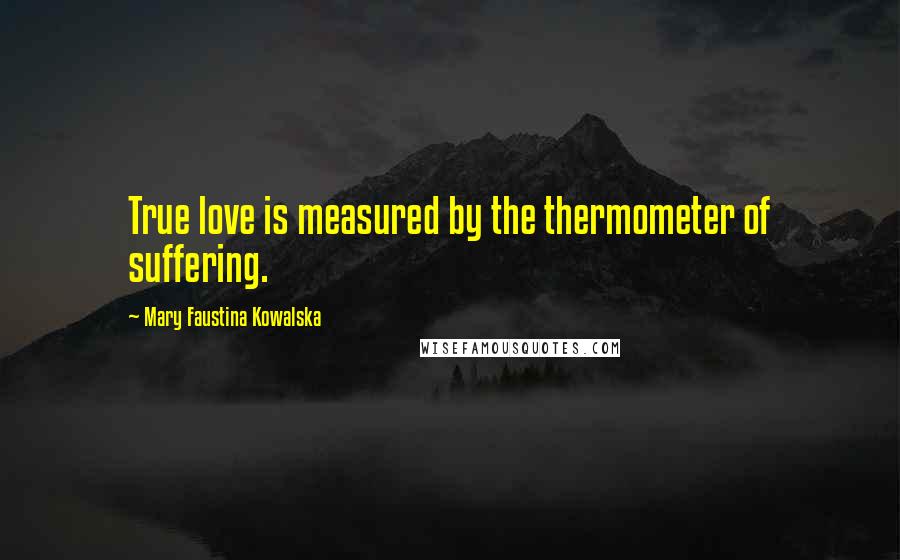 Mary Faustina Kowalska Quotes: True love is measured by the thermometer of suffering.