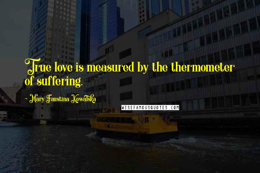 Mary Faustina Kowalska Quotes: True love is measured by the thermometer of suffering.