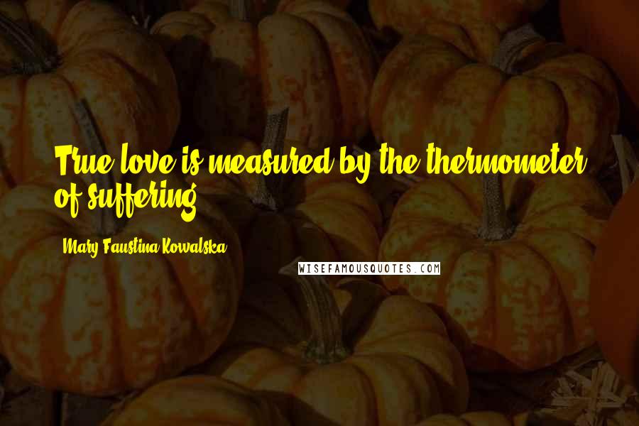 Mary Faustina Kowalska Quotes: True love is measured by the thermometer of suffering.