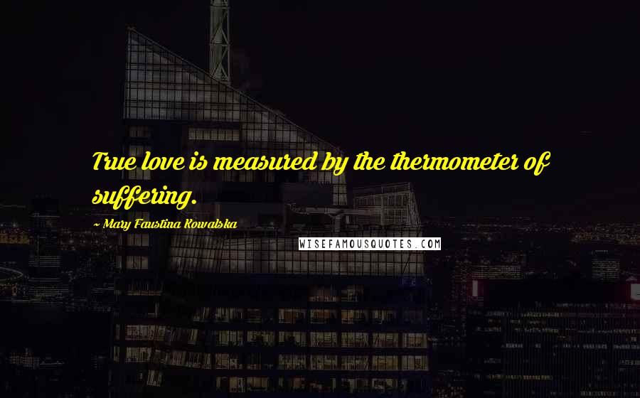 Mary Faustina Kowalska Quotes: True love is measured by the thermometer of suffering.