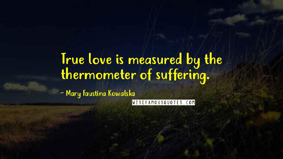 Mary Faustina Kowalska Quotes: True love is measured by the thermometer of suffering.