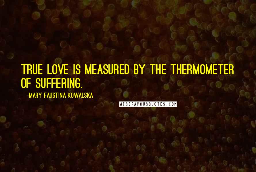 Mary Faustina Kowalska Quotes: True love is measured by the thermometer of suffering.