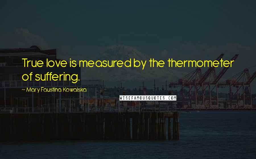 Mary Faustina Kowalska Quotes: True love is measured by the thermometer of suffering.