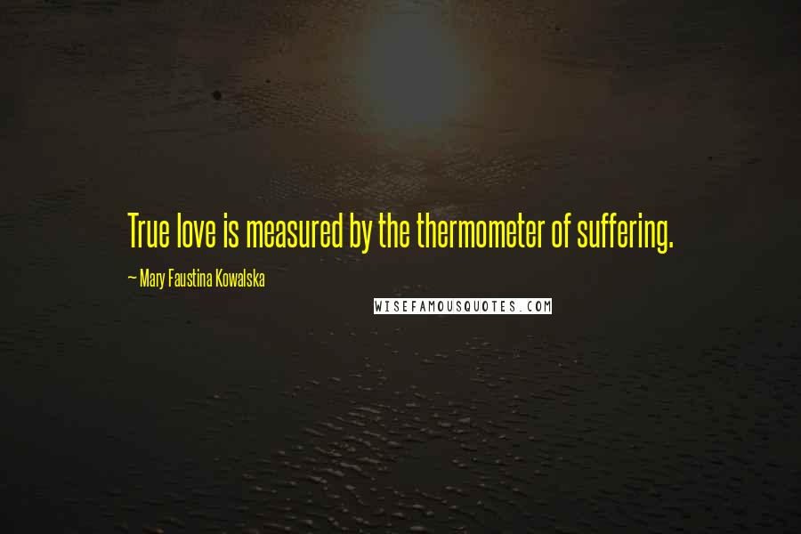 Mary Faustina Kowalska Quotes: True love is measured by the thermometer of suffering.