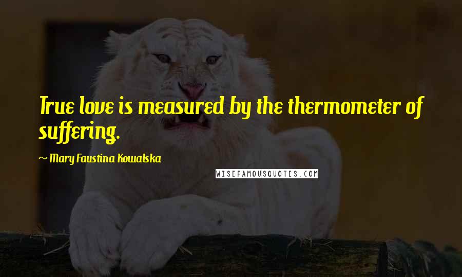 Mary Faustina Kowalska Quotes: True love is measured by the thermometer of suffering.