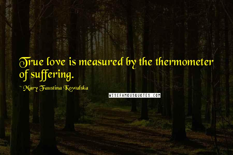 Mary Faustina Kowalska Quotes: True love is measured by the thermometer of suffering.