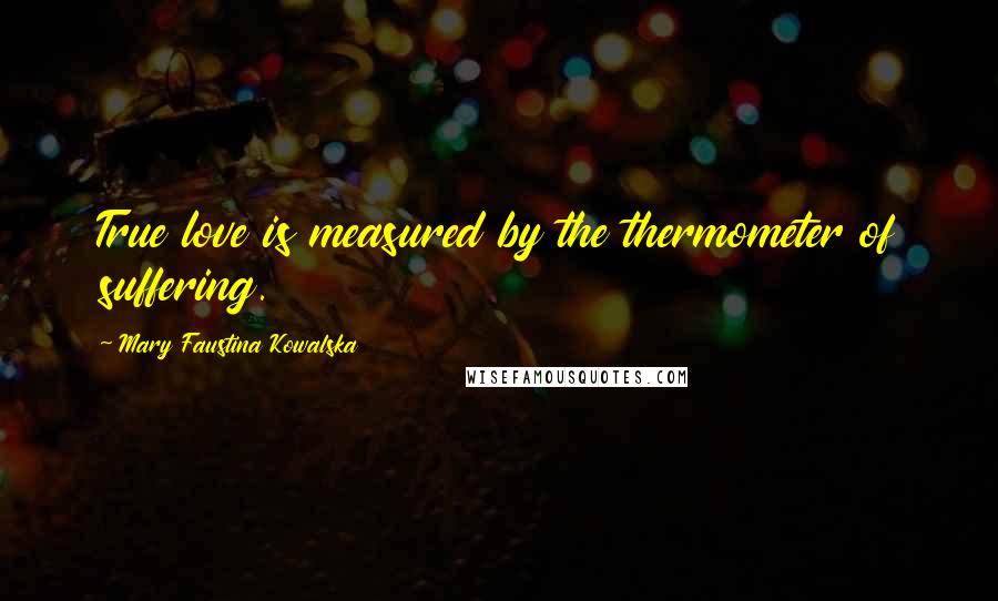 Mary Faustina Kowalska Quotes: True love is measured by the thermometer of suffering.