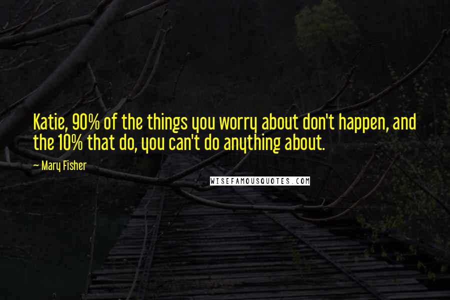 Mary Fisher Quotes: Katie, 90% of the things you worry about don't happen, and the 10% that do, you can't do anything about.