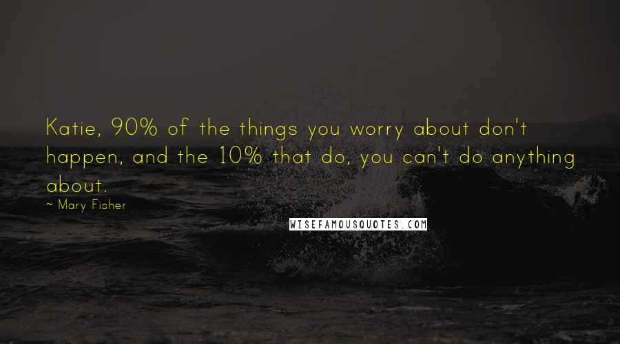 Mary Fisher Quotes: Katie, 90% of the things you worry about don't happen, and the 10% that do, you can't do anything about.