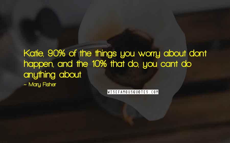 Mary Fisher Quotes: Katie, 90% of the things you worry about don't happen, and the 10% that do, you can't do anything about.