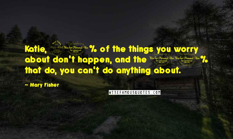Mary Fisher Quotes: Katie, 90% of the things you worry about don't happen, and the 10% that do, you can't do anything about.