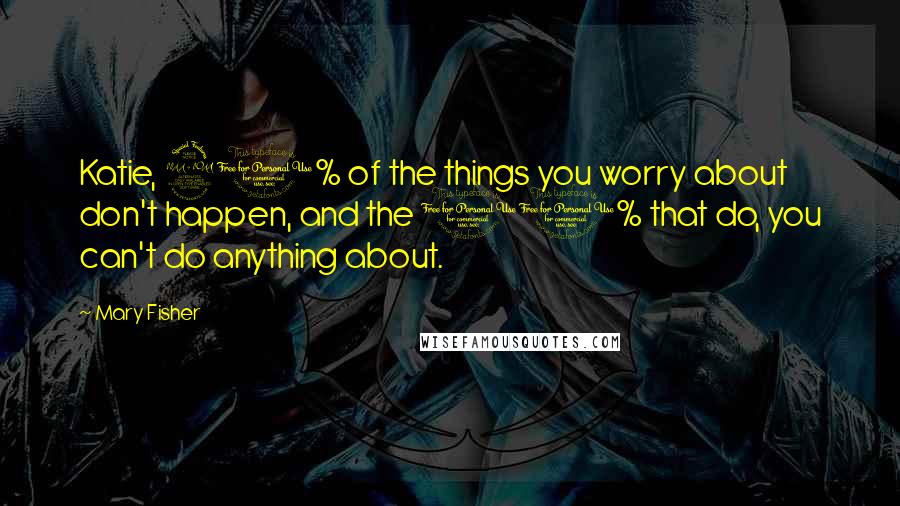 Mary Fisher Quotes: Katie, 90% of the things you worry about don't happen, and the 10% that do, you can't do anything about.