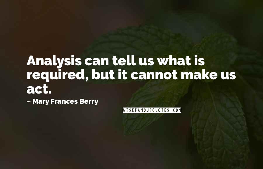 Mary Frances Berry Quotes: Analysis can tell us what is required, but it cannot make us act.